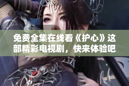 免费全集在线看《护心》这部精彩电视剧，快来体验吧