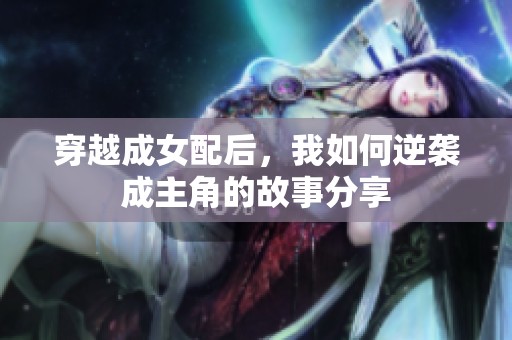 穿越成女配后，我如何逆袭成主角的故事分享