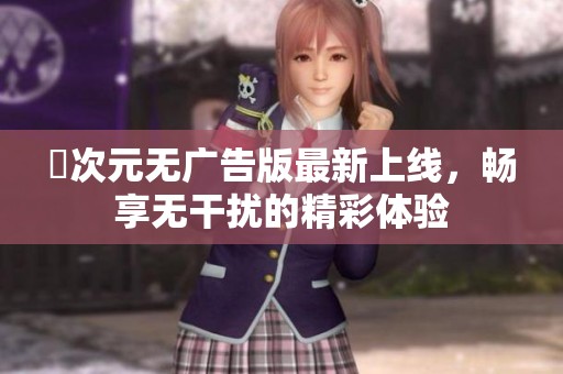 囧次元无广告版最新上线，畅享无干扰的精彩体验