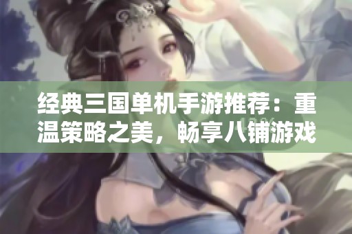 经典三国单机手游推荐：重温策略之美，畅享八铺游戏网精彩体验