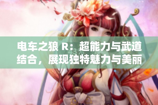 电车之狼 R：超能力与武道结合，展现独特魅力与美丽的女性角色