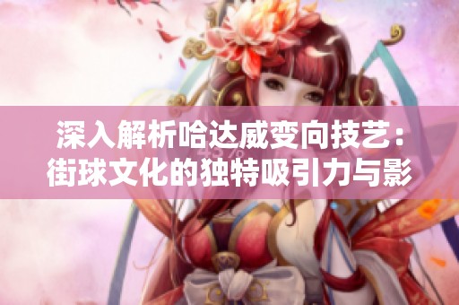 深入解析哈达威变向技艺：街球文化的独特吸引力与影响力