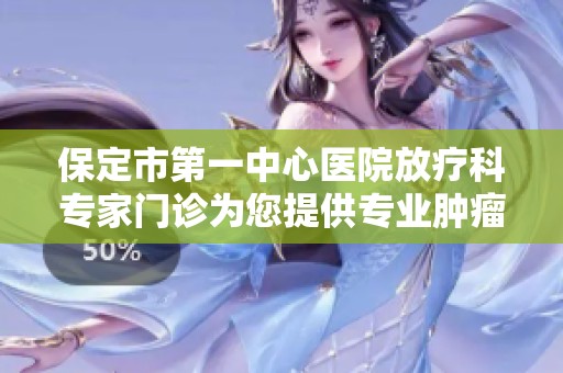 保定市第一中心医院放疗科专家门诊为您提供专业肿瘤治疗服务