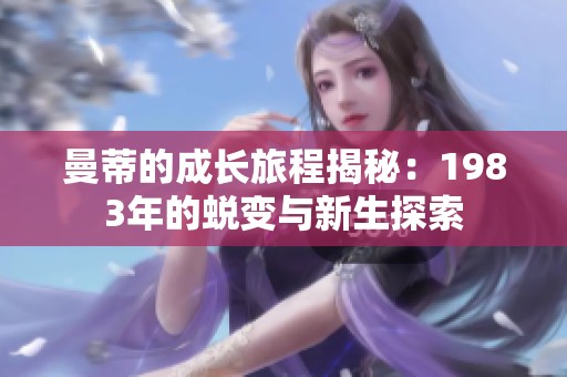 曼蒂的成长旅程揭秘：1983年的蜕变与新生探索