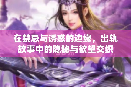 在禁忌与诱惑的边缘，出轨故事中的隐秘与欲望交织