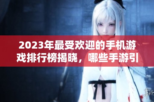 2023年最受欢迎的手机游戏排行榜揭晓，哪些手游引领潮流？