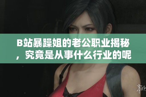 B站暴躁姐的老公职业揭秘，究竟是从事什么行业的呢