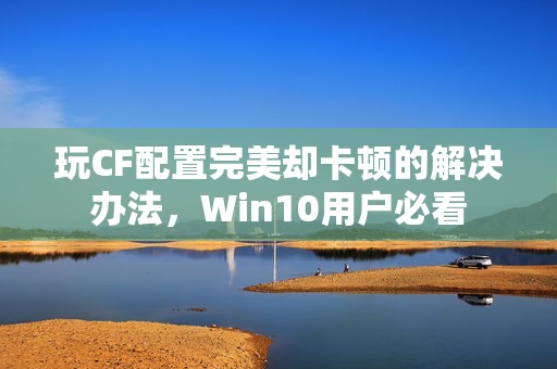 玩CF配置完美却卡顿的解决办法，Win10用户必看
