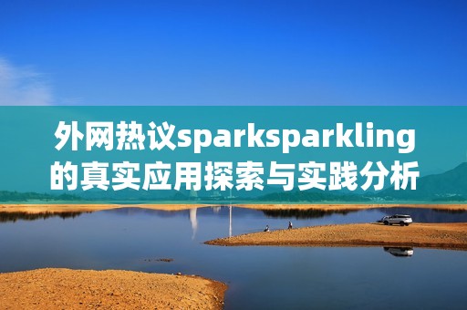外网热议sparksparkling的真实应用探索与实践分析