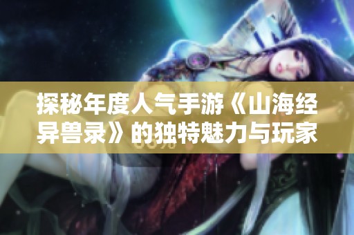 探秘年度人气手游《山海经异兽录》的独特魅力与玩家体验解析
