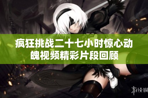 疯狂挑战二十七小时惊心动魄视频精彩片段回顾