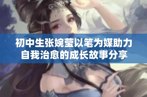 初中生张婉莹以笔为媒助力自我治愈的成长故事分享