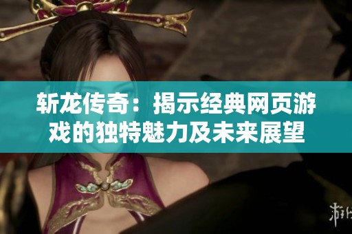 斩龙传奇：揭示经典网页游戏的独特魅力及未来展望