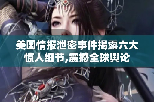 美国情报泄密事件揭露六大惊人细节,震撼全球舆论