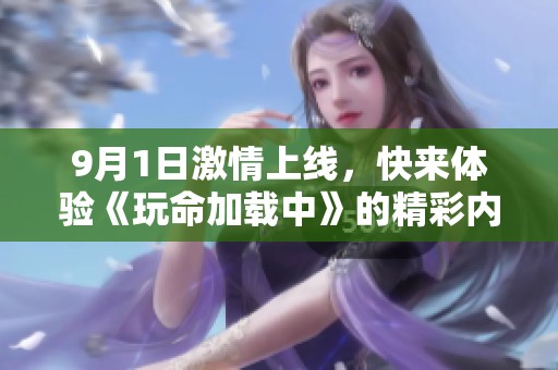 9月1日激情上线，快来体验《玩命加载中》的精彩内容！
