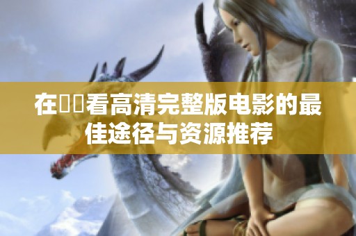 在線觀看高清完整版电影的最佳途径与资源推荐