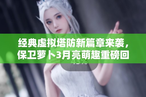 经典虚拟塔防新篇章来袭，保卫萝卜3月亮萌趣重磅回归！