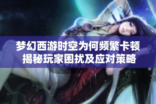 梦幻西游时空为何频繁卡顿 揭秘玩家困扰及应对策略