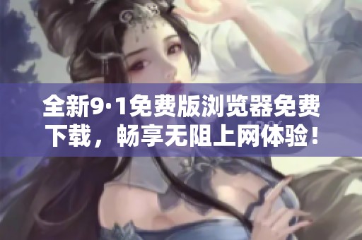 全新9·1免费版浏览器免费下载，畅享无阻上网体验！