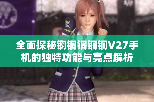 全面探秘锕铜铜铜铜V27手机的独特功能与亮点解析