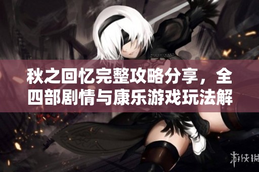 秋之回忆完整攻略分享，全四部剧情与康乐游戏玩法解析