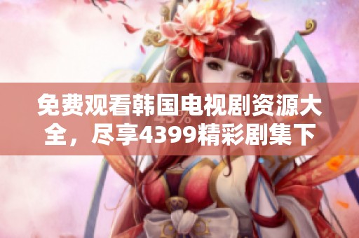 免费观看韩国电视剧资源大全，尽享4399精彩剧集下载