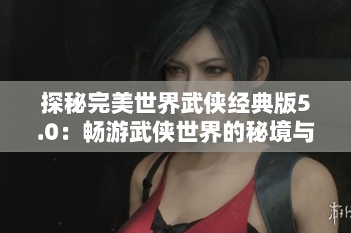 探秘完美世界武侠经典版5.0：畅游武侠世界的秘境与冒险指南