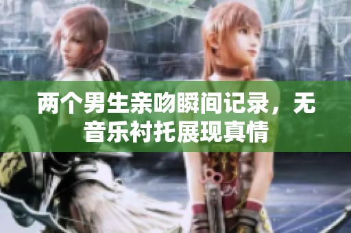 两个男生亲吻瞬间记录，无音乐衬托展现真情