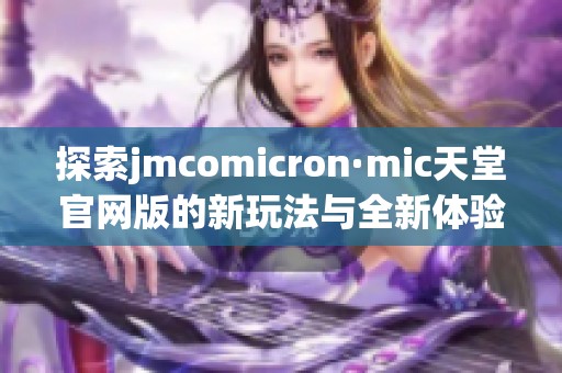 探索jmcomicron·mic天堂官网版的新玩法与全新体验分享