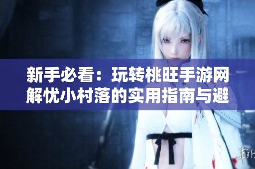 新手必看：玩转桃旺手游网解忧小村落的实用指南与避坑技巧