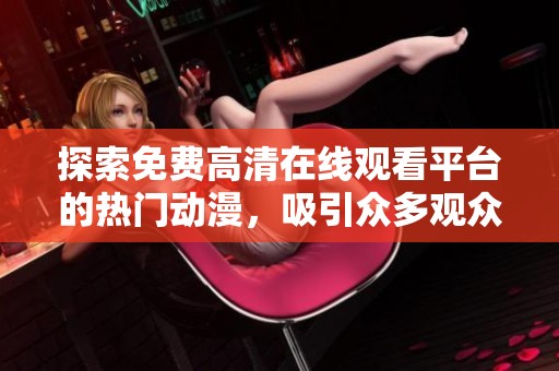 探索免费高清在线观看平台的热门动漫，吸引众多观众追捧