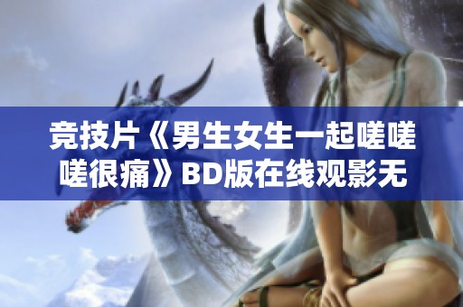 竞技片《男生女生一起嗟嗟嗟很痛》BD版在线观影无广告新体验
