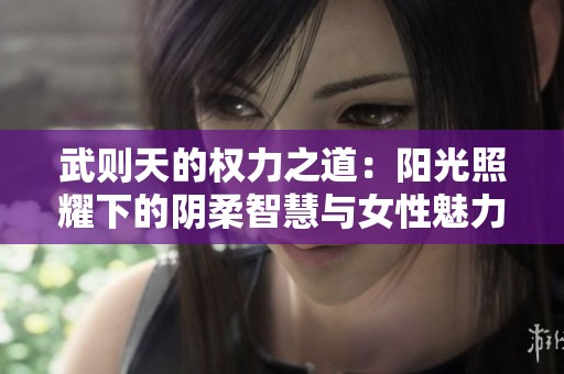 武则天的权力之道：阳光照耀下的阴柔智慧与女性魅力