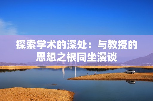 探索学术的深处：与教授的思想之根同坐漫谈