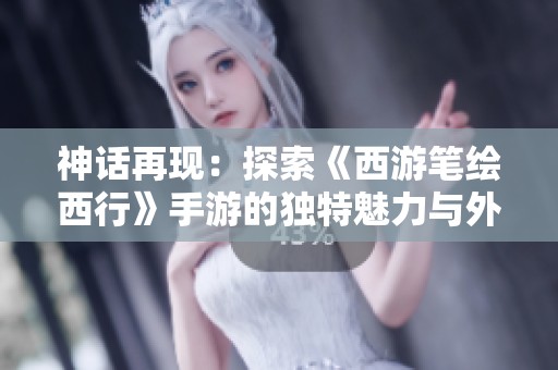 神话再现：探索《西游笔绘西行》手游的独特魅力与外貌设计