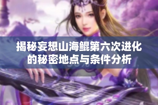 揭秘妄想山海鲲第六次进化的秘密地点与条件分析