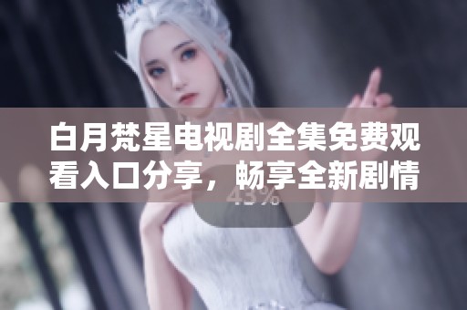 白月梵星电视剧全集免费观看入口分享，畅享全新剧情体验