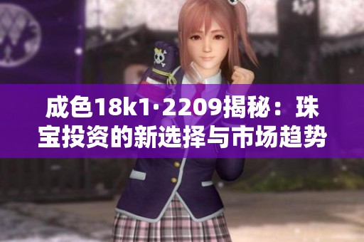 成色18k1·2209揭秘：珠宝投资的新选择与市场趋势分析