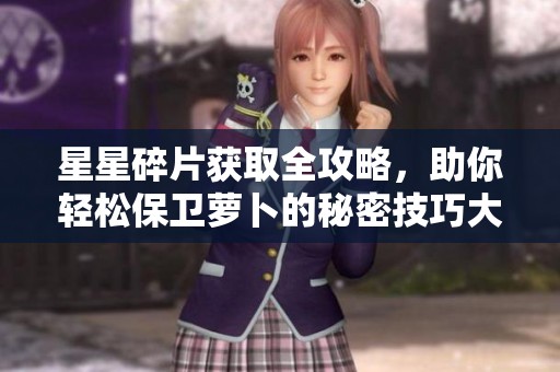 星星碎片获取全攻略，助你轻松保卫萝卜的秘密技巧大揭秘