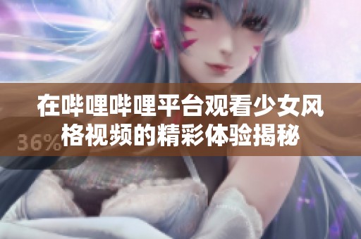 在哔哩哔哩平台观看少女风格视频的精彩体验揭秘
