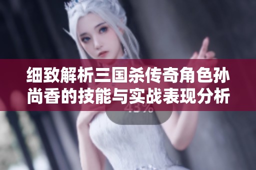 细致解析三国杀传奇角色孙尚香的技能与实战表现分析