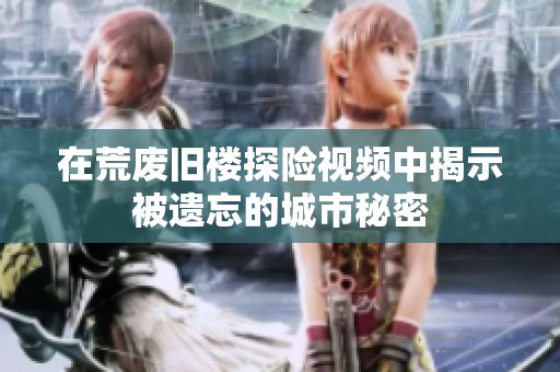在荒废旧楼探险视频中揭示被遗忘的城市秘密