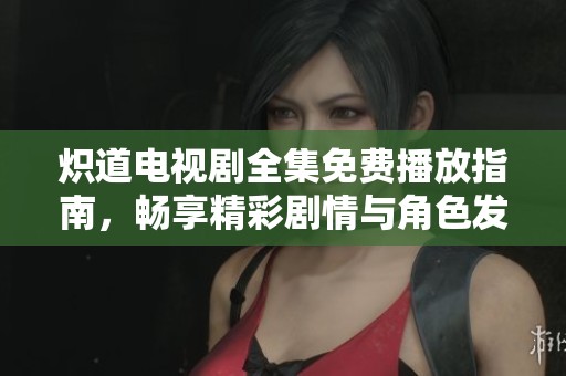 炽道电视剧全集免费播放指南，畅享精彩剧情与角色发展
