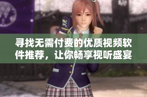 寻找无需付费的优质视频软件推荐，让你畅享视听盛宴