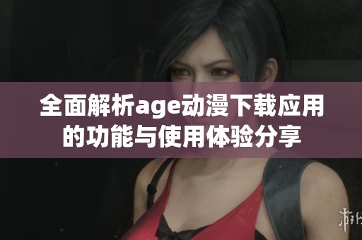 全面解析age动漫下载应用的功能与使用体验分享