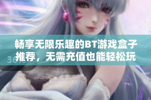 畅享无限乐趣的BT游戏盒子推荐，无需充值也能轻松玩转游戏世界