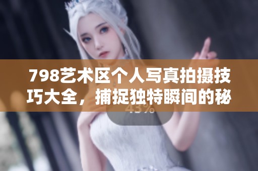 798艺术区个人写真拍摄技巧大全，捕捉独特瞬间的秘诀