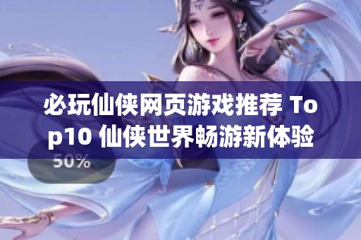 必玩仙侠网页游戏推荐 Top10 仙侠世界畅游新体验
