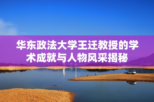 华东政法大学王迁教授的学术成就与人物风采揭秘