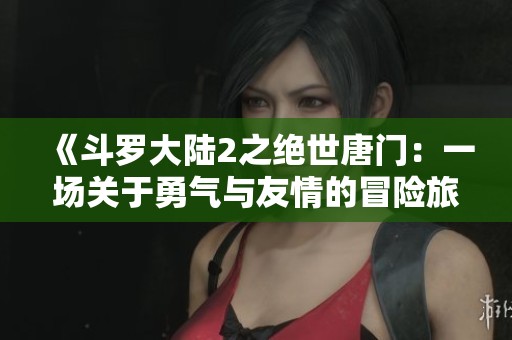 《斗罗大陆2之绝世唐门：一场关于勇气与友情的冒险旅程》